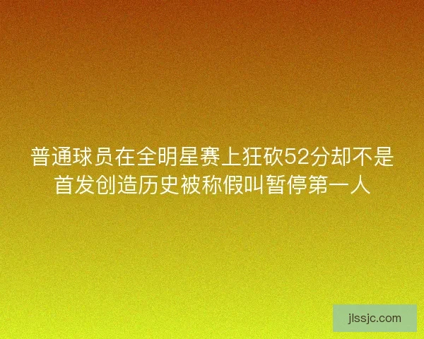 普通球员在全明星赛上狂砍52分却不是首发创造历史被称假叫暂停第一人