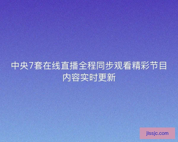 中央7套在线直播全程同步观看精彩节目内容实时更新