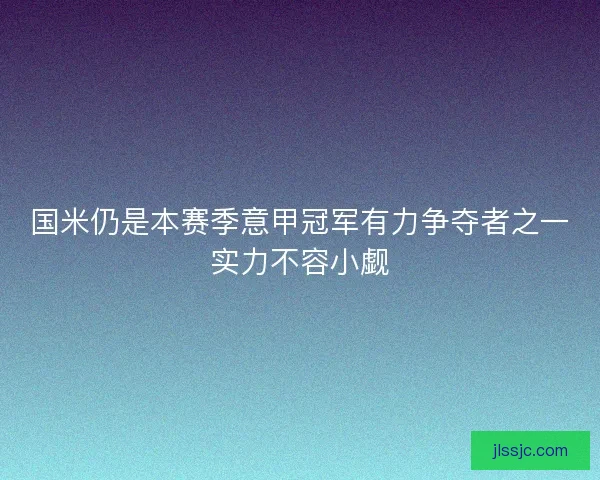 国米仍是本赛季意甲冠军有力争夺者之一实力不容小觑