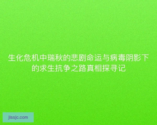 生化危机中瑞秋的悲剧命运与病毒阴影下的求生抗争之路真相探寻记