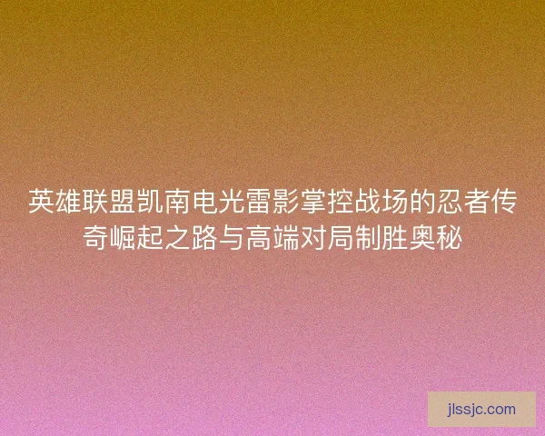 英雄联盟凯南电光雷影掌控战场的忍者传奇崛起之路与高端对局制胜奥秘