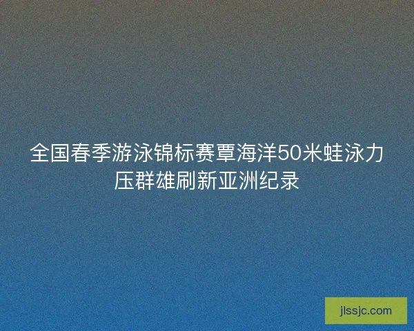 全国春季游泳锦标赛覃海洋50米蛙泳力压群雄刷新亚洲纪录