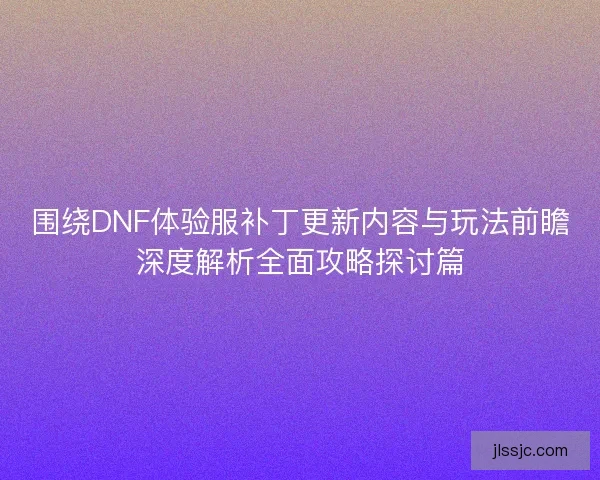 围绕DNF体验服补丁更新内容与玩法前瞻深度解析全面攻略探讨篇