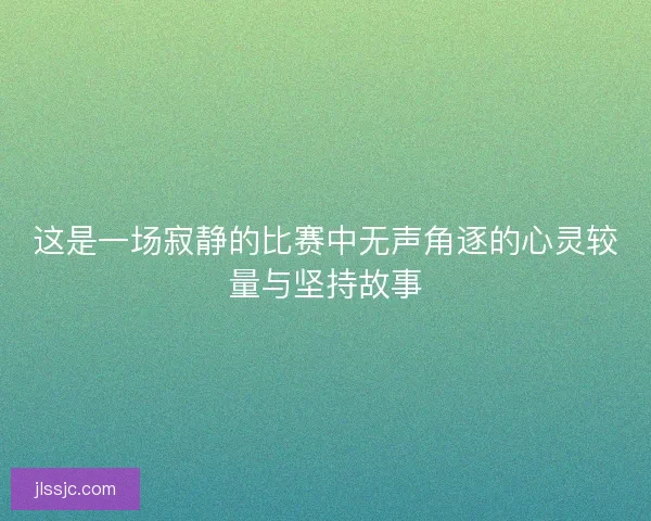 这是一场寂静的比赛中无声角逐的心灵较量与坚持故事