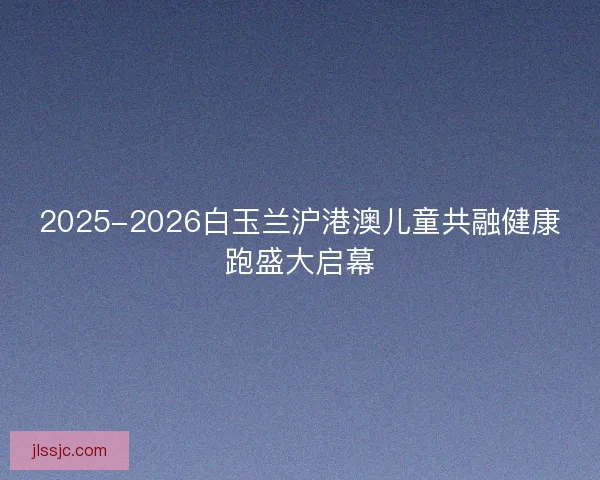 2025-2026白玉兰沪港澳儿童共融健康跑盛大启幕