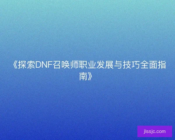 《探索DNF召唤师职业发展与技巧全面指南》