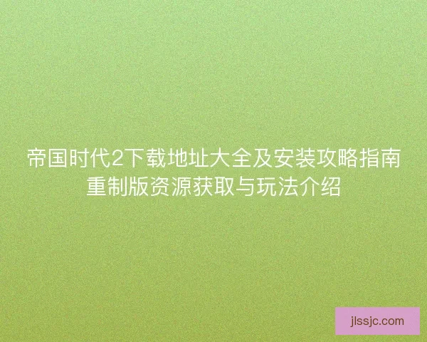 帝国时代2下载地址大全及安装攻略指南重制版资源获取与玩法介绍