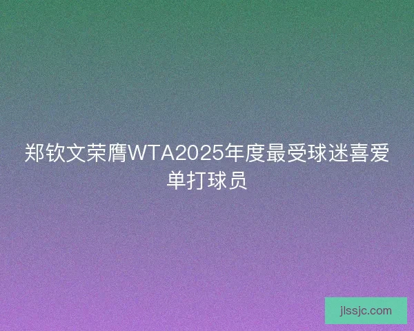郑钦文荣膺WTA2025年度最受球迷喜爱单打球员