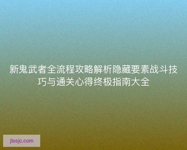 新鬼武者全流程攻略解析隐藏要素战斗技巧与通关心得终极指南大全