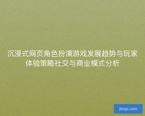 沉浸式网页角色扮演游戏发展趋势与玩家体验策略社交与商业模式分析