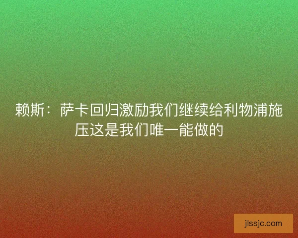 赖斯：萨卡回归激励我们继续给利物浦施压这是我们唯一能做的