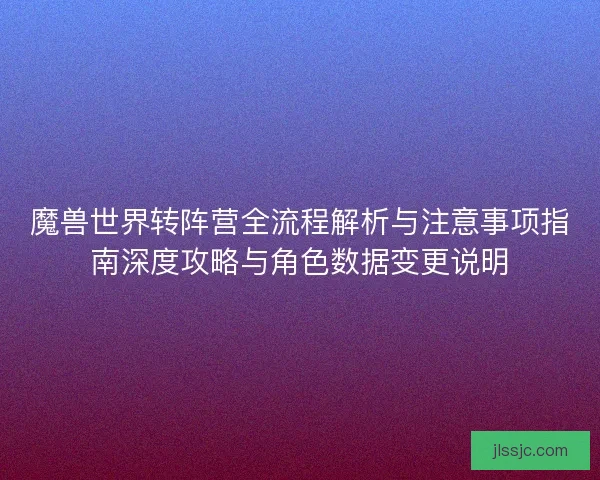 魔兽世界转阵营全流程解析与注意事项指南深度攻略与角色数据变更说明