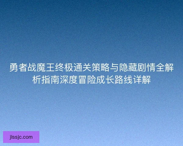 勇者战魔王终极通关策略与隐藏剧情全解析指南深度冒险成长路线详解