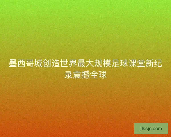墨西哥城创造世界最大规模足球课堂新纪录震撼全球