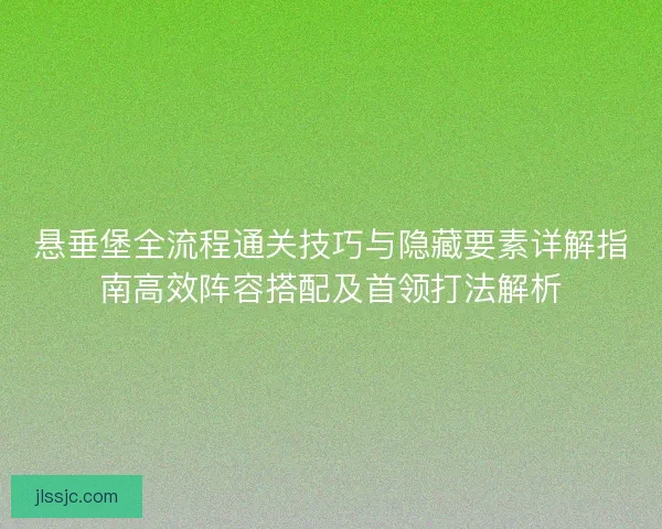 悬垂堡全流程通关技巧与隐藏要素详解指南高效阵容搭配及首领打法解析