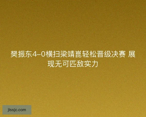 樊振东4-0横扫梁靖崑轻松晋级决赛 展现无可匹敌实力