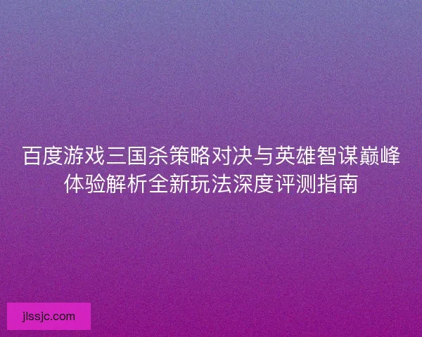 百度游戏三国杀策略对决与英雄智谋巅峰体验解析全新玩法深度评测指南