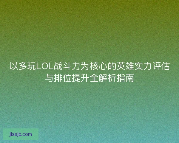 以多玩LOL战斗力为核心的英雄实力评估与排位提升全解析指南