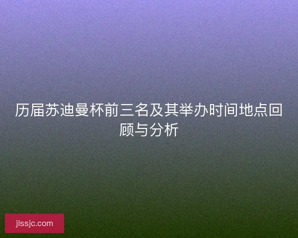 历届苏迪曼杯前三名及其举办时间地点回顾与分析
