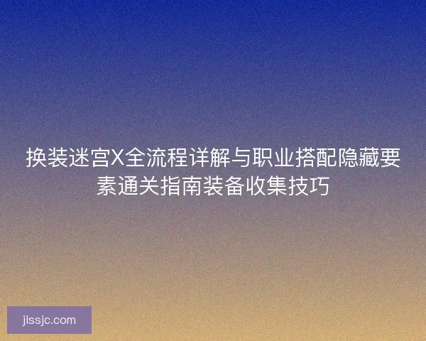 换装迷宫X全流程详解与职业搭配隐藏要素通关指南装备收集技巧