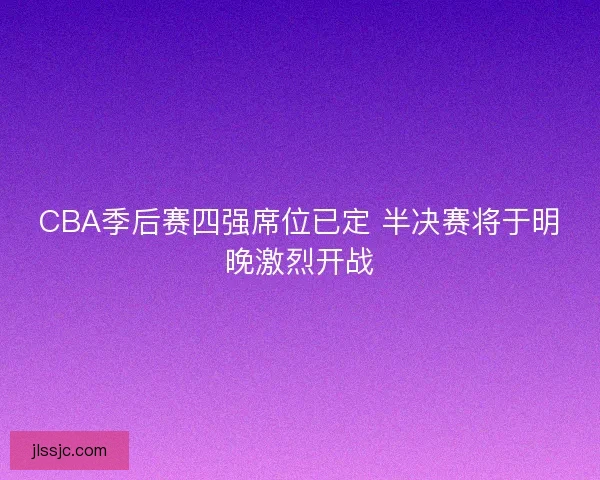 CBA季后赛四强席位已定 半决赛将于明晚激烈开战