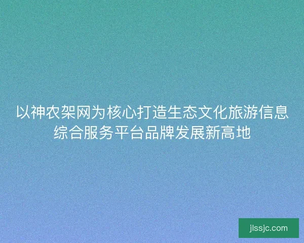 以神农架网为核心打造生态文化旅游信息综合服务平台品牌发展新高地