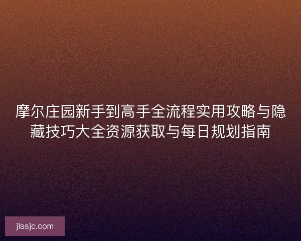 摩尔庄园新手到高手全流程实用攻略与隐藏技巧大全资源获取与每日规划指南