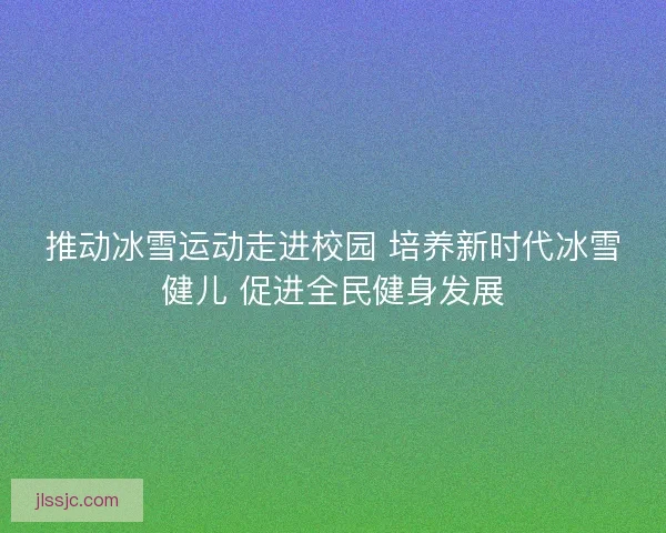 推动冰雪运动走进校园 培养新时代冰雪健儿 促进全民健身发展