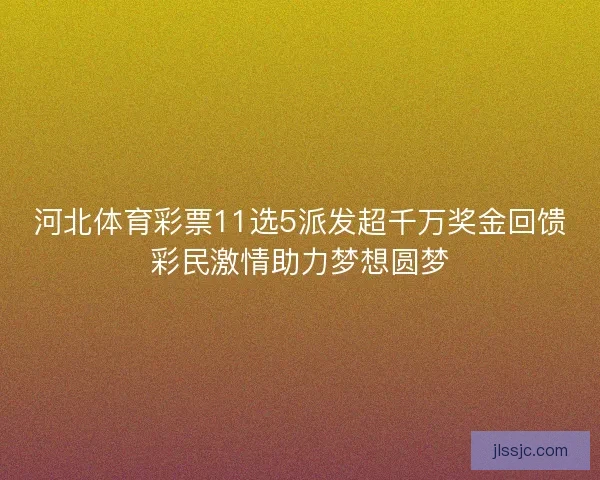 河北体育彩票11选5派发超千万奖金回馈彩民激情助力梦想圆梦