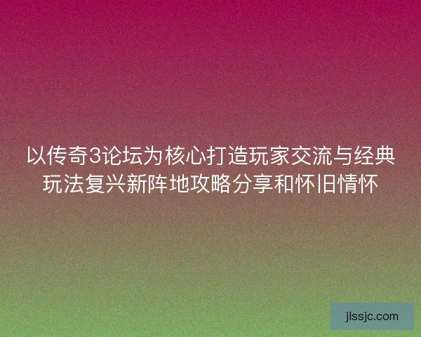 以传奇3论坛为核心打造玩家交流与经典玩法复兴新阵地攻略分享和怀旧情怀 以传奇3论坛为核心打造玩家交流与经典玩法复兴新阵地攻略分享和怀旧情怀