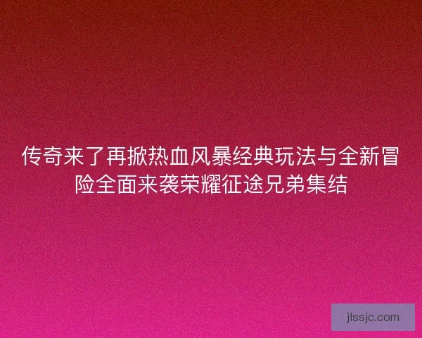 传奇来了再掀热血风暴经典玩法与全新冒险全面来袭荣耀征途兄弟集结