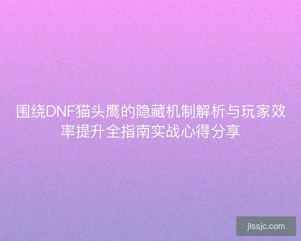 围绕DNF猫头鹰的隐藏机制解析与玩家效率提升全指南实战心得分享