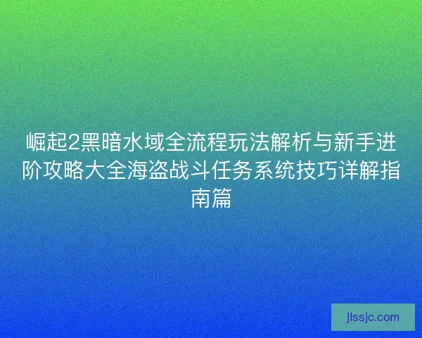 崛起2黑暗水域全流程玩法解析与新手进阶攻略大全海盗战斗任务系统技巧详解指南篇