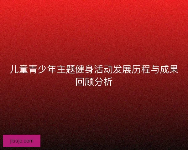儿童青少年主题健身活动发展历程与成果回顾分析