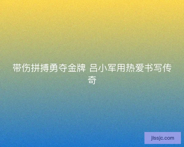 带伤拼搏勇夺金牌 吕小军用热爱书写传奇