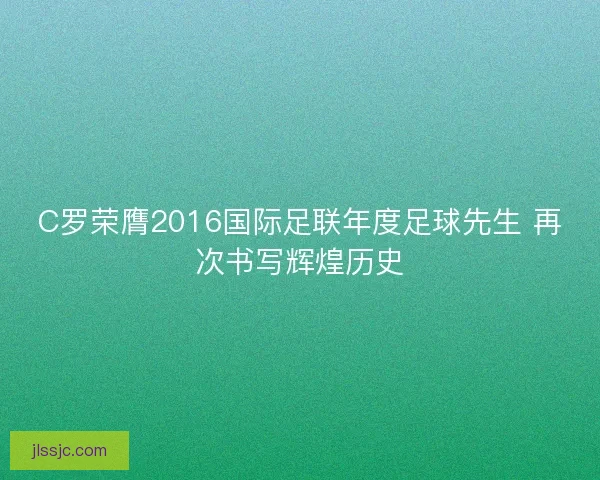C罗荣膺2016国际足联年度足球先生 再次书写辉煌历史
