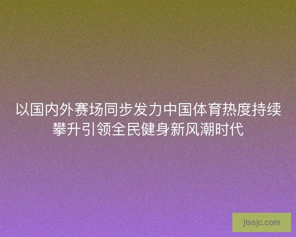 以国内外赛场同步发力中国体育热度持续攀升引领全民健身新风潮时代