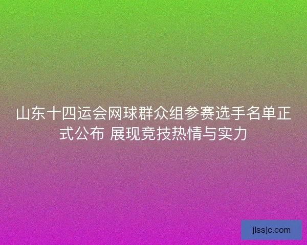 山东十四运会网球群众组参赛选手名单正式公布 展现竞技热情与实力