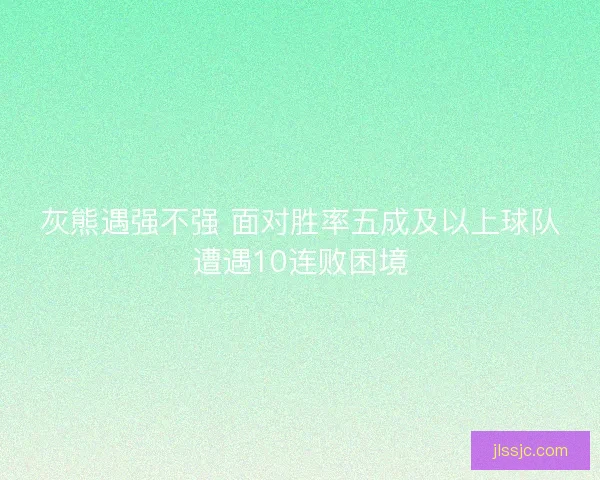 灰熊遇强不强 面对胜率五成及以上球队遭遇10连败困境